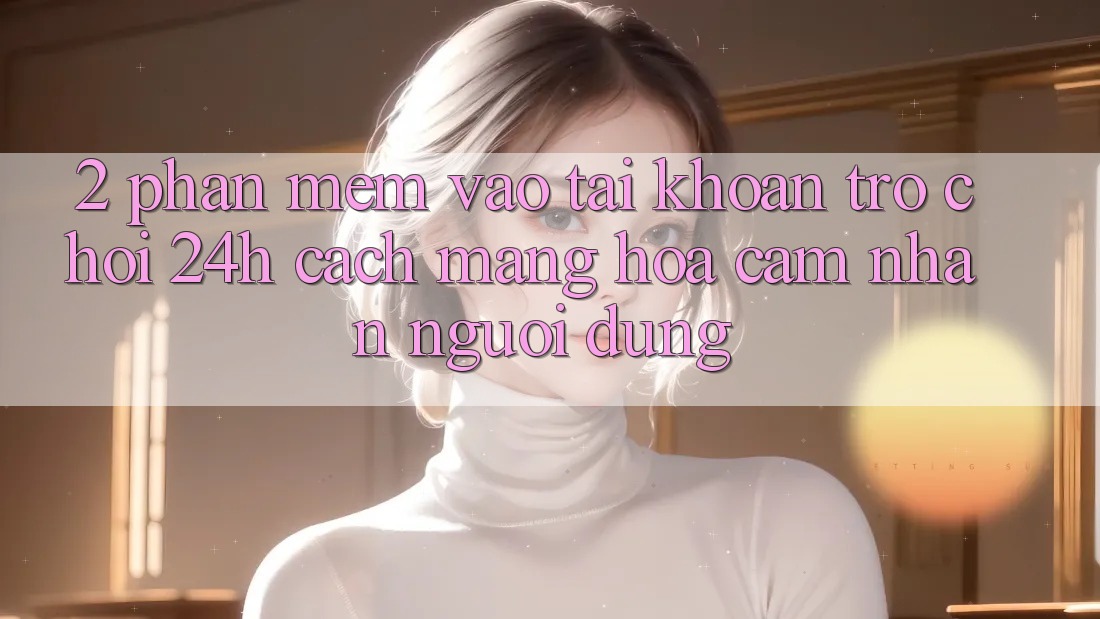 2. Phần mềm Vào tài khoản Trò chơi 24h: Cách Mạng Hóa Cảm nhận Người Dùng 2. Phần mềm Vào tài khoản Trò chơi 24h: Cách Mạng Hóa Cảm nhận Người Dùng