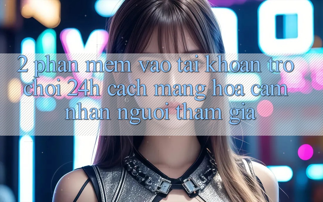 2. Phần mềm Vào tài khoản Trò chơi 24h: Cách Mạng Hóa Cảm nhận Người tham gia