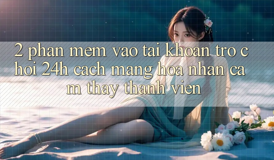 2. Phần mềm Vào tài khoản Trò chơi 24h: Cách Mạng Hóa Nhận cảm thấy Thành viên