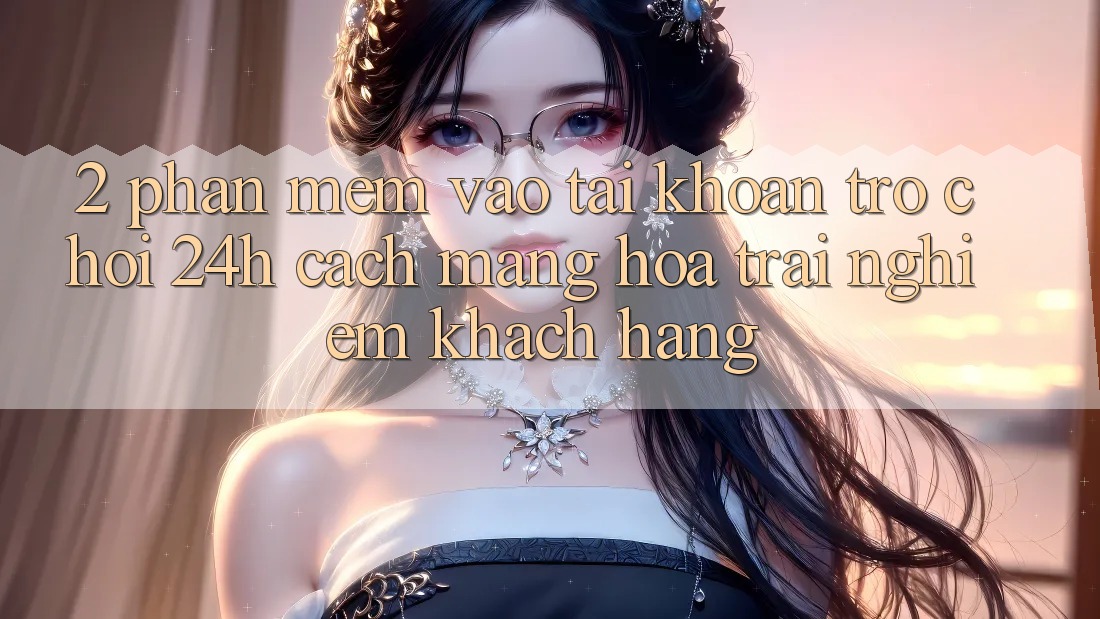 2. Phần mềm Vào tài khoản Trò chơi 24h: Cách Mạng Hóa Trải Nghiệm Khách hàng 2. Phần mềm Vào tài khoản Trò chơi 24h: Cách Mạng Hóa Trải Nghiệm Khách hàng