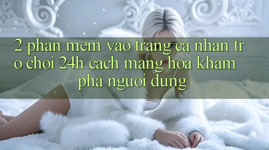 2. Phần mềm Vào trang cá nhân Trò chơi 24h: Cách Mạng Hóa Khám phá Người Dùng