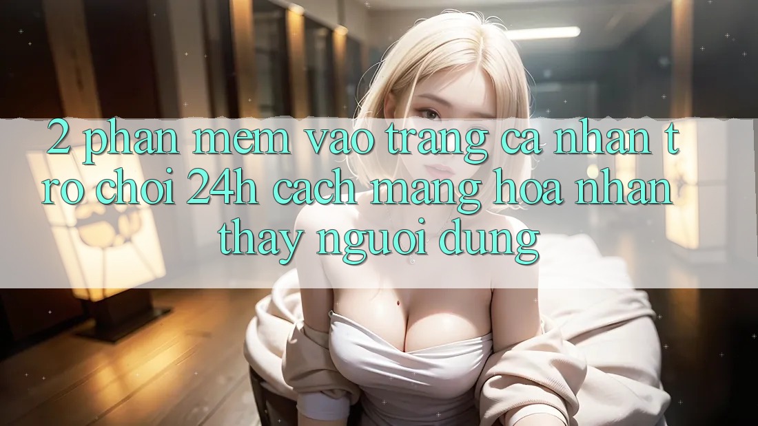 2. Phần mềm Vào trang cá nhân Trò chơi 24h: Cách Mạng Hóa Nhận thấy Người Dùng