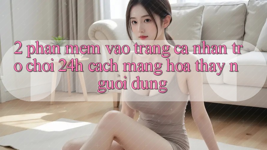 2. Phần mềm Vào trang cá nhân Trò chơi 24h: Cách Mạng Hóa Thấy Người Dùng