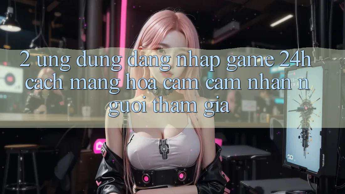 2. Ứng Dụng Đăng Nhập Game 24h: Cách Mạng Hóa Cảm cảm nhận Người tham gia