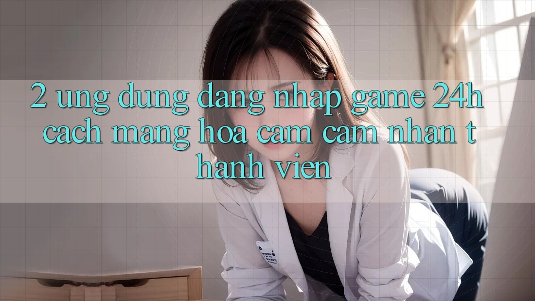 2. Ứng Dụng Đăng nhập Game 24h: Cách Mạng Hóa Cảm cảm nhận Thành viên