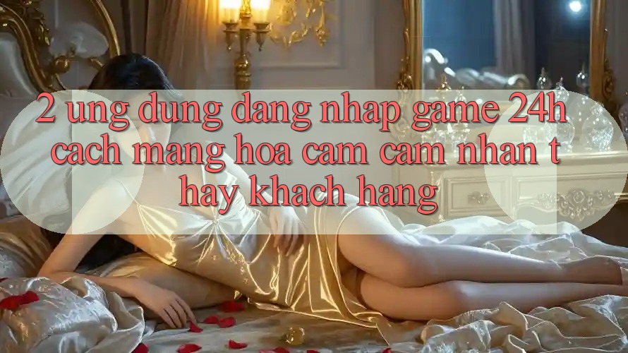 2. Ứng Dụng Đăng Nhập Game 24h: Cách Mạng Hóa Cảm cảm nhận thấy Khách hàng