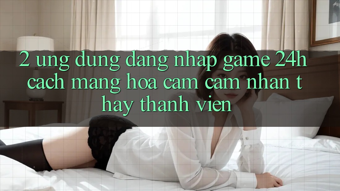 2. Ứng Dụng Đăng Nhập Game 24h: Cách Mạng Hóa Cảm cảm nhận thấy Thành viên 2. Ứng Dụng Đăng Nhập Game 24h: Cách Mạng Hóa Cảm cảm nhận thấy Thành viên