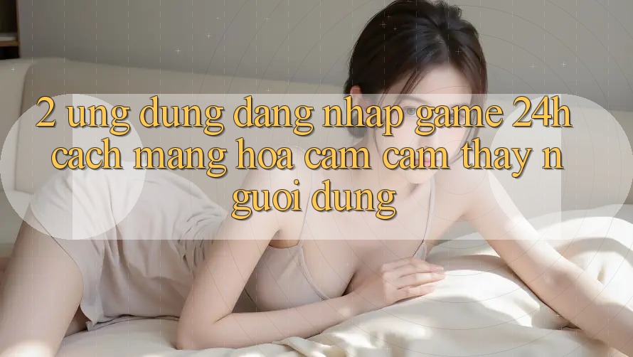 2. Ứng Dụng Đăng Nhập Game 24h: Cách Mạng Hóa Cảm cảm thấy Người Dùng 2. Ứng Dụng Đăng Nhập Game 24h: Cách Mạng Hóa Cảm cảm thấy Người Dùng