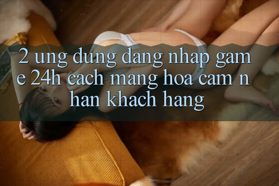 2. Ứng Dụng Đăng Nhập Game 24h: Cách Mạng Hóa Cảm nhận Khách hàng 2. Ứng Dụng Đăng Nhập Game 24h: Cách Mạng Hóa Cảm nhận Khách hàng