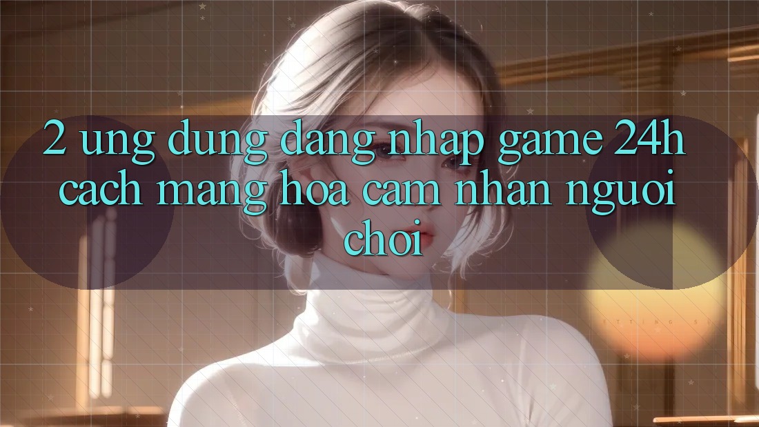 2. Ứng Dụng Đăng Nhập Game 24h: Cách Mạng Hóa Cảm nhận Người chơi 2. Ứng Dụng Đăng Nhập Game 24h: Cách Mạng Hóa Cảm nhận Người chơi