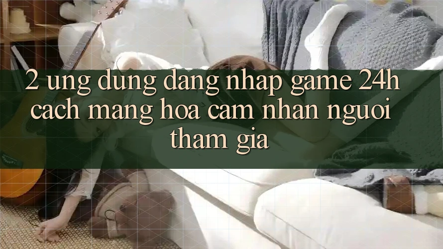 2. Ứng Dụng Đăng Nhập Game 24h: Cách Mạng Hóa Cảm nhận Người tham gia