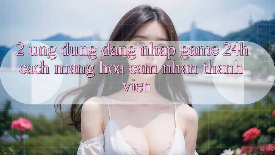 2. Ứng Dụng Đăng Nhập Game 24h: Cách Mạng Hóa Cảm nhận Thành viên