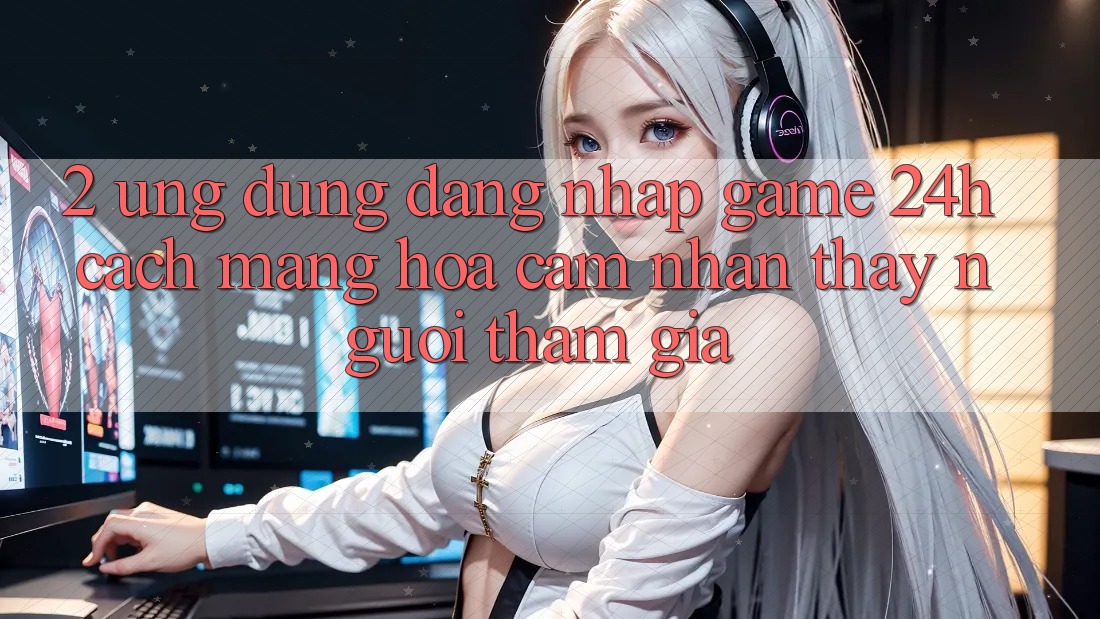 2. Ứng Dụng Đăng Nhập Game 24h: Cách Mạng Hóa Cảm nhận thấy Người tham gia