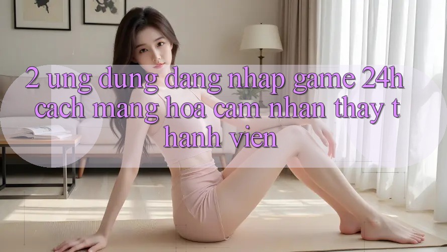 2. Ứng Dụng Đăng Nhập Game 24h: Cách Mạng Hóa Cảm nhận thấy Thành viên 2. Ứng Dụng Đăng Nhập Game 24h: Cách Mạng Hóa Cảm nhận thấy Thành viên