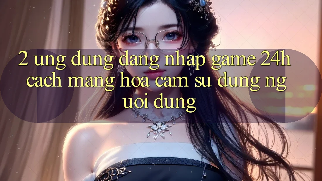 2. Ứng Dụng Đăng Nhập Game 24h: Cách Mạng Hóa Cảm sử dụng Người Dùng