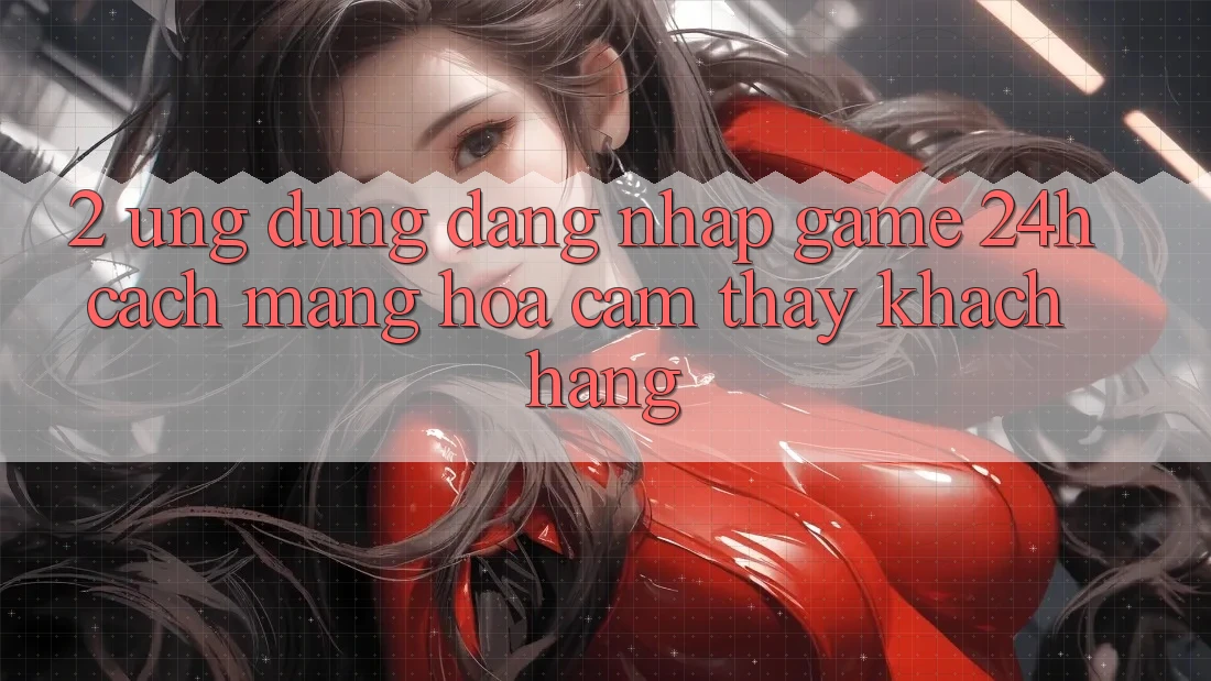 2. Ứng Dụng Đăng Nhập Game 24h: Cách Mạng Hóa Cảm thấy Khách hàng