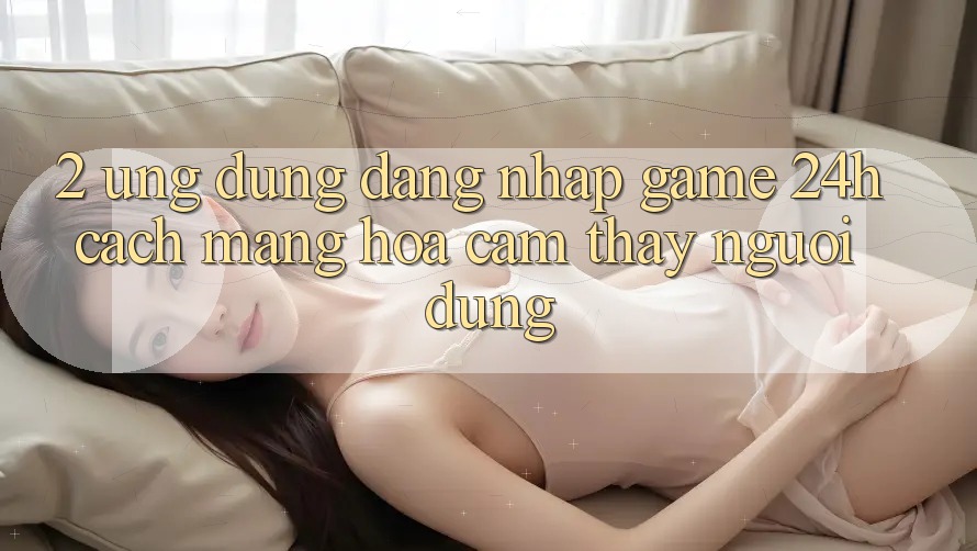 2. Ứng Dụng Đăng Nhập Game 24h: Cách Mạng Hóa Cảm thấy Người Dùng