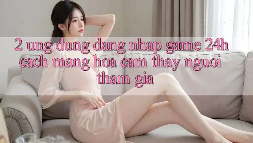 2. Ứng Dụng Đăng Nhập Game 24h: Cách Mạng Hóa Cảm thấy Người tham gia