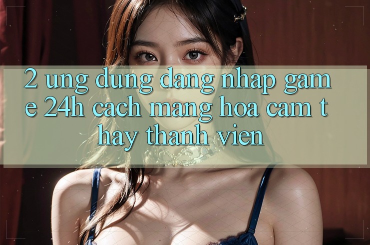 2. Ứng Dụng Đăng Nhập Game 24h: Cách Mạng Hóa Cảm thấy Thành viên 2. Ứng Dụng Đăng Nhập Game 24h: Cách Mạng Hóa Cảm thấy Thành viên
