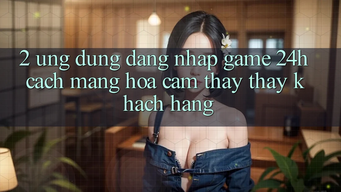 2. Ứng Dụng Đăng Nhập Game 24h: Cách Mạng Hóa Cảm thấy thấy Khách hàng