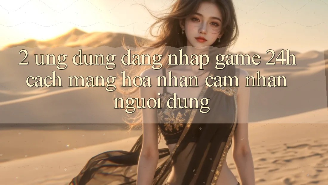 2. Ứng Dụng Đăng Nhập Game 24h: Cách Mạng Hóa Nhận cảm nhận Người Dùng