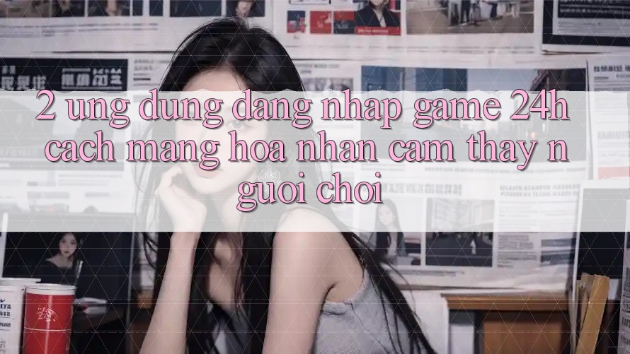 2. Ứng Dụng Đăng Nhập Game 24h: Cách Mạng Hóa Nhận cảm thấy Người chơi