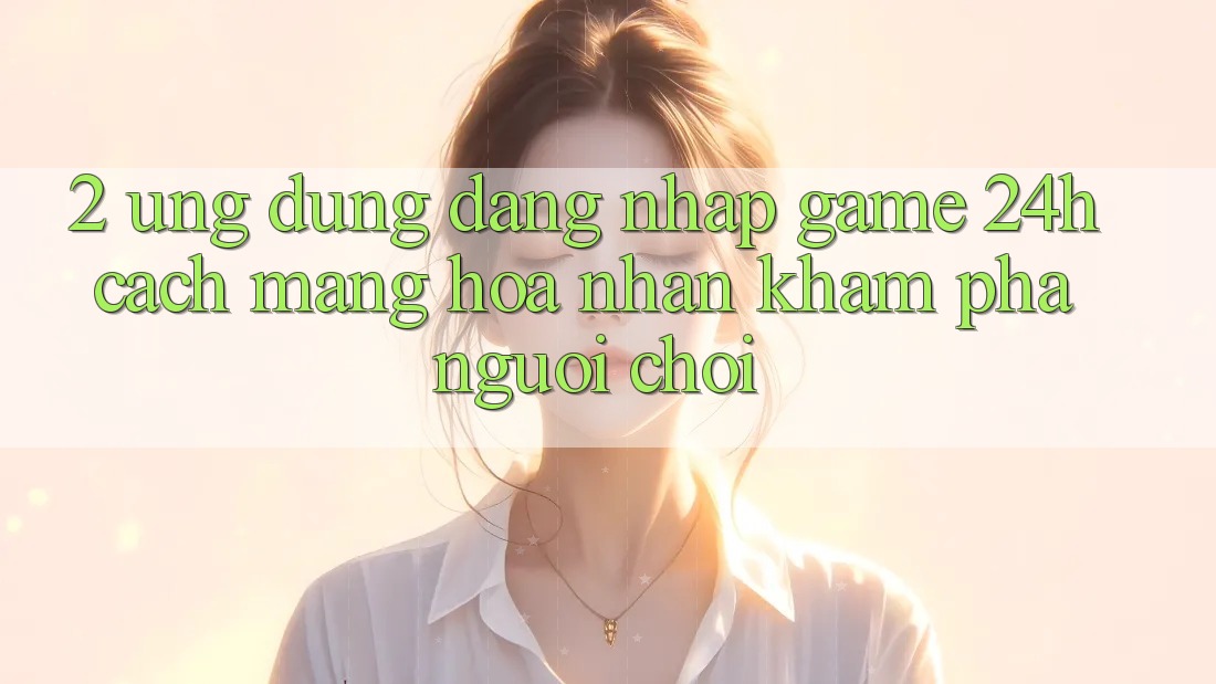 2. Ứng Dụng Đăng Nhập Game 24h: Cách Mạng Hóa Nhận khám phá Người chơi