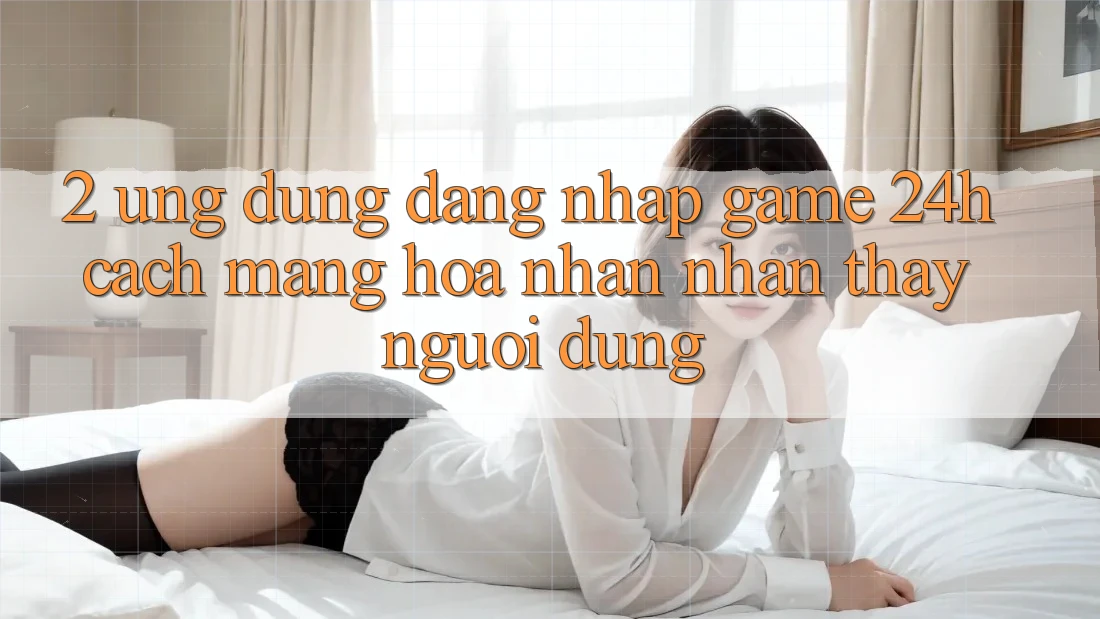 2. Ứng Dụng Đăng Nhập Game 24h: Cách Mạng Hóa Nhận nhận thấy Người Dùng