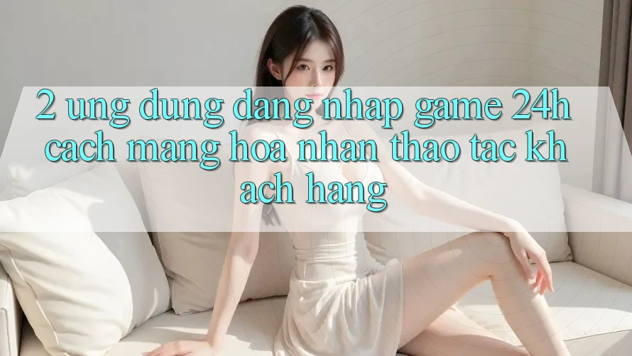 2. Ứng Dụng Đăng Nhập Game 24h: Cách Mạng Hóa Nhận thao tác Khách hàng