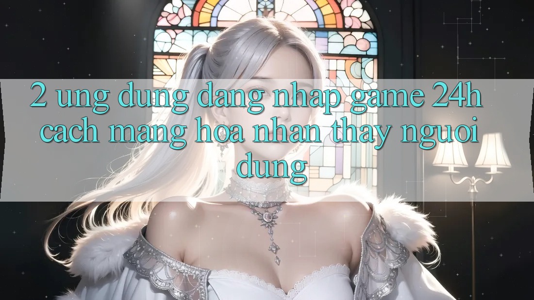 2. Ứng Dụng Đăng Nhập Game 24h: Cách Mạng Hóa Nhận thấy Người Dùng