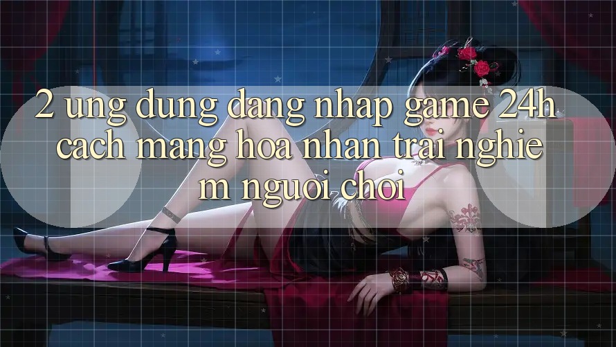 2. Ứng Dụng Đăng Nhập Game 24h: Cách Mạng Hóa Nhận trải nghiệm Người chơi 2. Ứng Dụng Đăng Nhập Game 24h: Cách Mạng Hóa Nhận trải nghiệm Người chơi