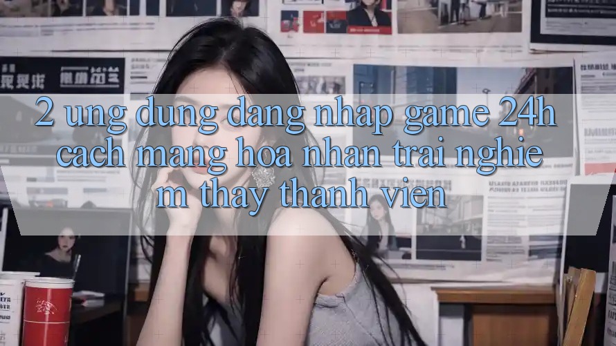 2. Ứng Dụng Đăng Nhập Game 24h: Cách Mạng Hóa Nhận trải nghiệm thấy Thành viên