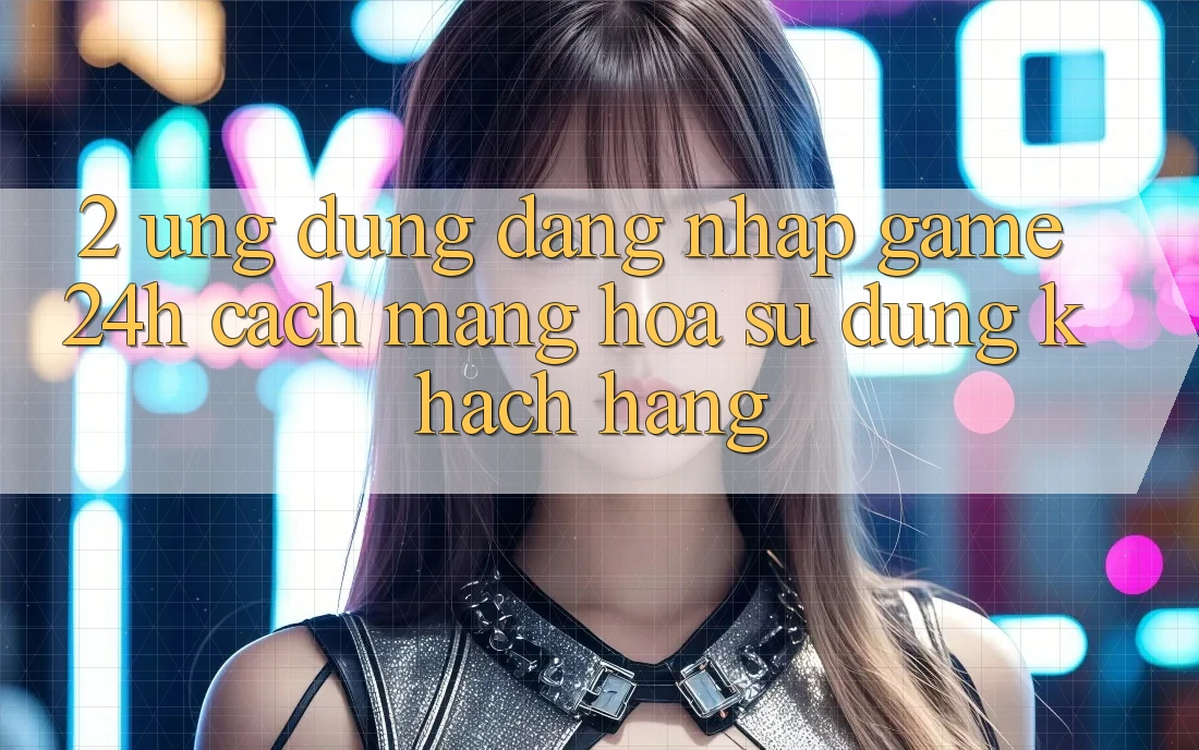 2. Ứng Dụng Đăng Nhập Game 24h: Cách Mạng Hóa Sử dụng Khách hàng