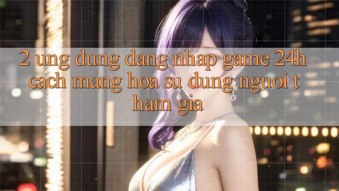 2. Ứng Dụng Đăng Nhập Game 24h: Cách Mạng Hóa Sử dụng Người tham gia