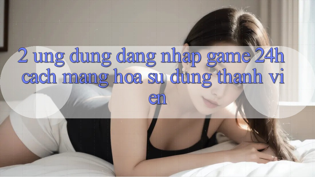 2. Ứng Dụng Đăng nhập Game 24h: Cách Mạng Hóa Sử dụng Thành viên