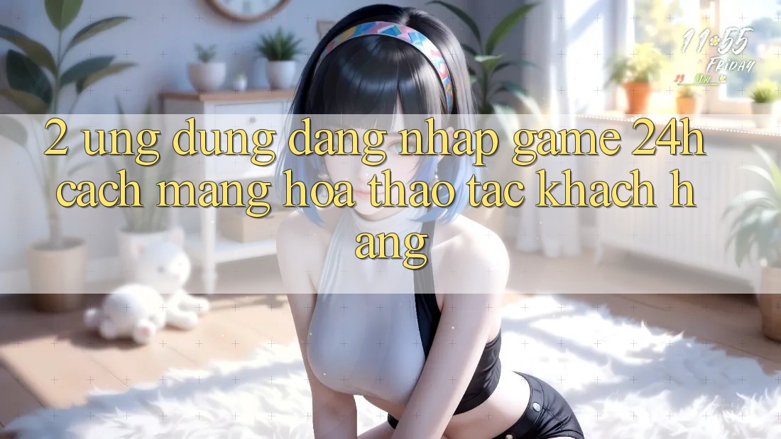 2. Ứng dụng Đăng Nhập Game 24h: Cách Mạng Hóa Thao tác Khách hàng