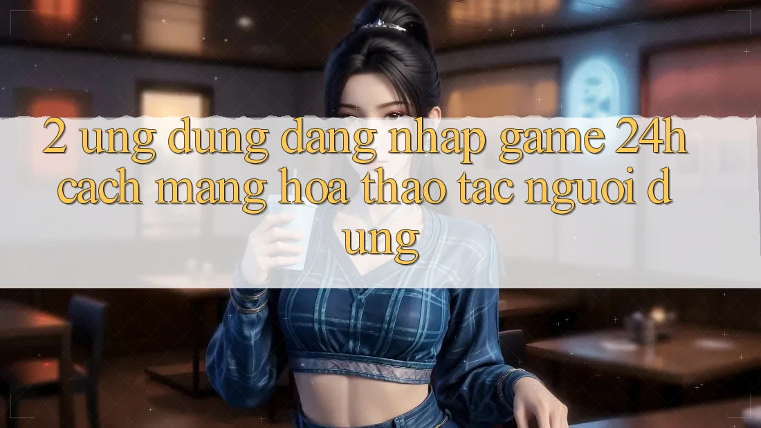 2. Ứng Dụng Đăng Nhập Game 24h: Cách Mạng Hóa Thao tác Người dùng 2. Ứng Dụng Đăng Nhập Game 24h: Cách Mạng Hóa Thao tác Người dùng