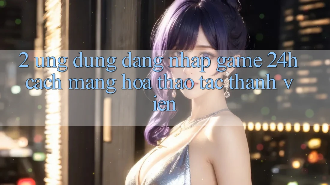 2. Ứng Dụng Đăng Nhập Game 24h: Cách Mạng Hóa Thao tác Thành viên 2. Ứng Dụng Đăng Nhập Game 24h: Cách Mạng Hóa Thao tác Thành viên