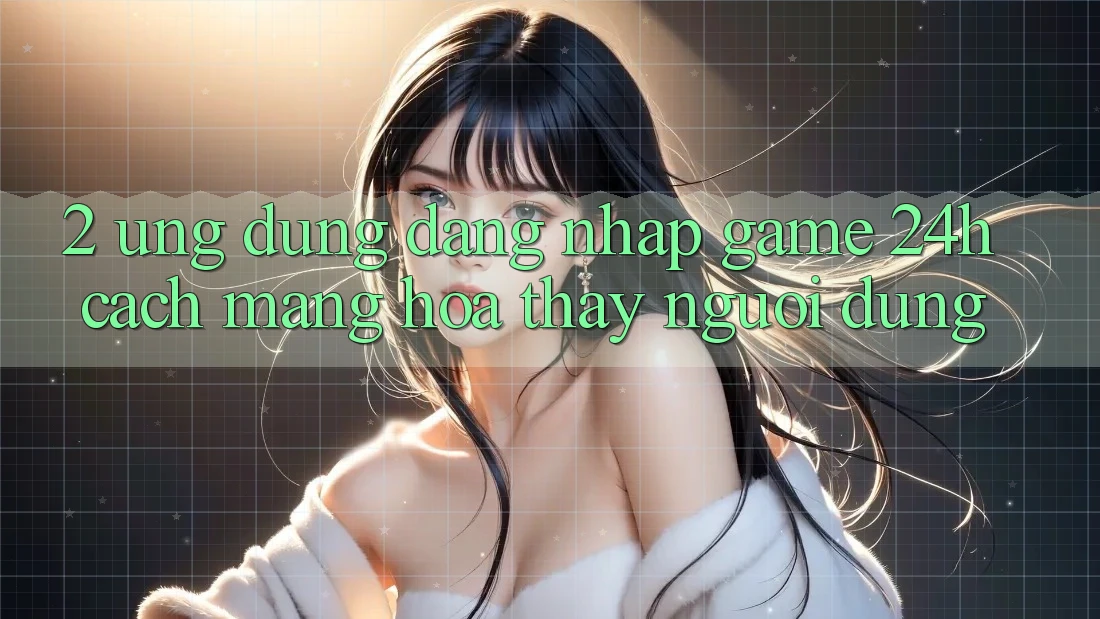 2. Ứng Dụng Đăng Nhập Game 24h: Cách Mạng Hóa Thấy Người Dùng