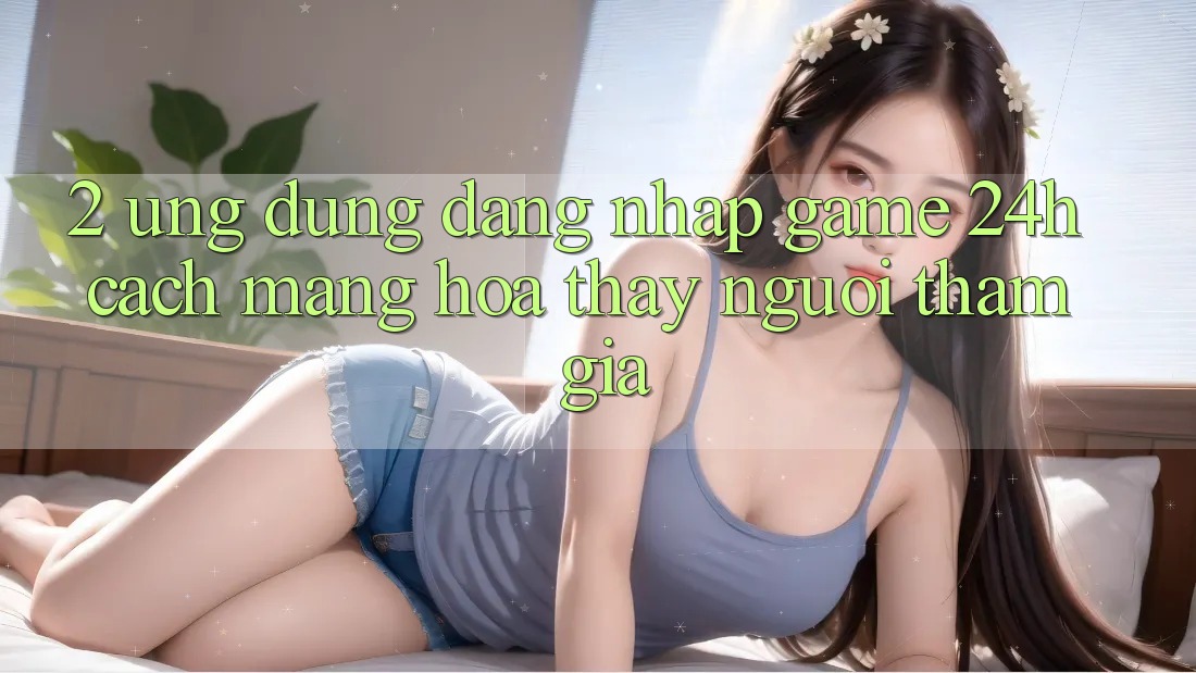 2. Ứng Dụng Đăng Nhập Game 24h: Cách Mạng Hóa Thấy Người tham gia