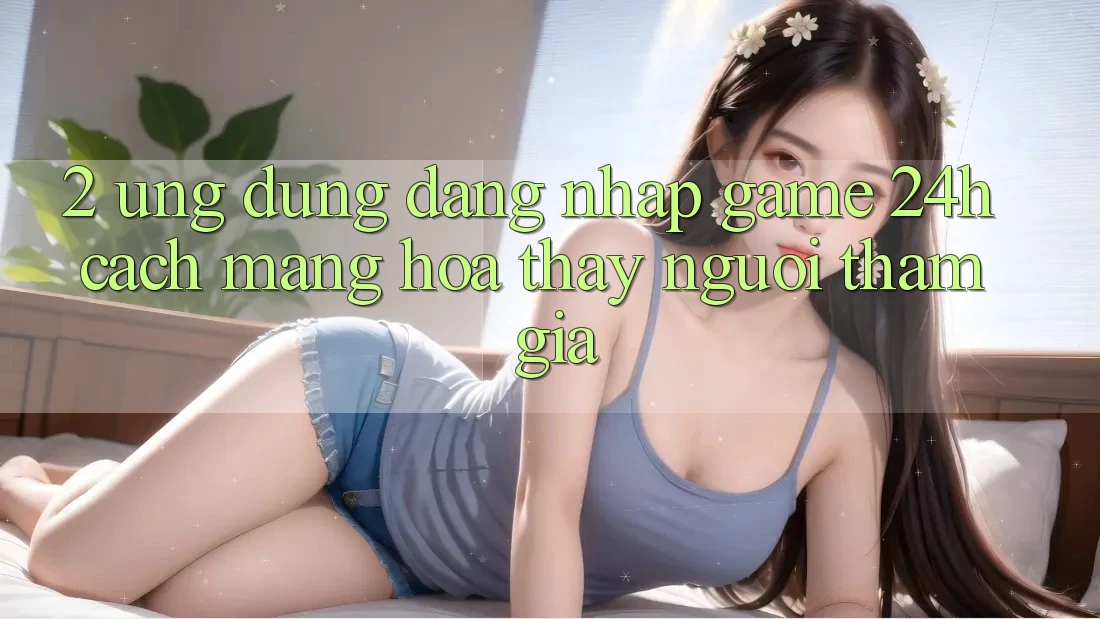 2. Ứng Dụng Đăng nhập Game 24h: Cách Mạng Hóa Thấy Người tham gia
