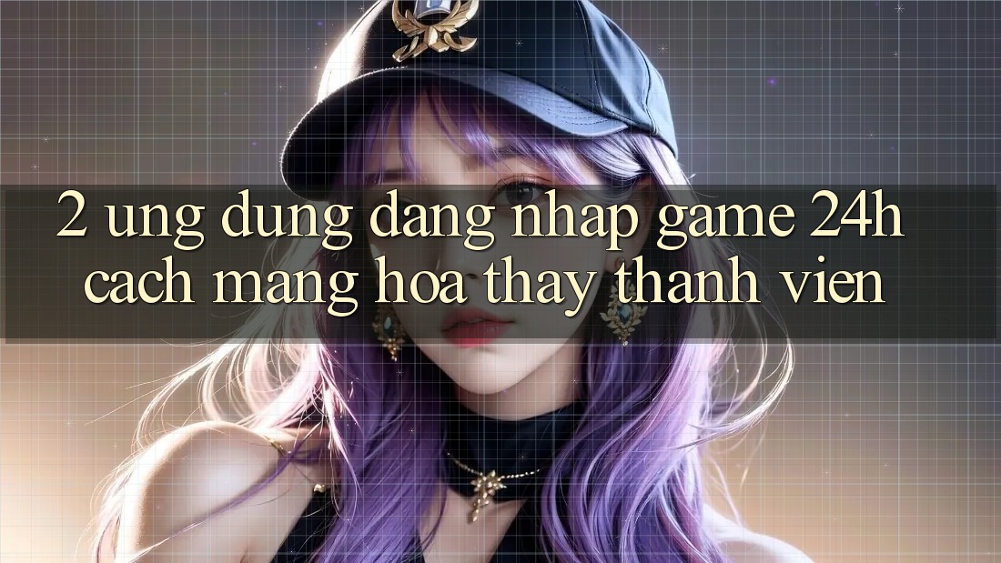 2. Ứng Dụng Đăng Nhập Game 24h: Cách Mạng Hóa Thấy Thành viên