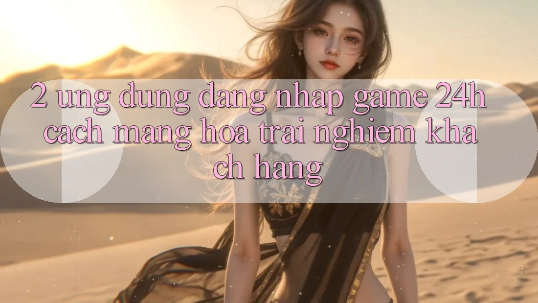 2. Ứng Dụng Đăng Nhập Game 24h: Cách Mạng Hóa Trải nghiệm Khách hàng 2. Ứng Dụng Đăng Nhập Game 24h: Cách Mạng Hóa Trải nghiệm Khách hàng