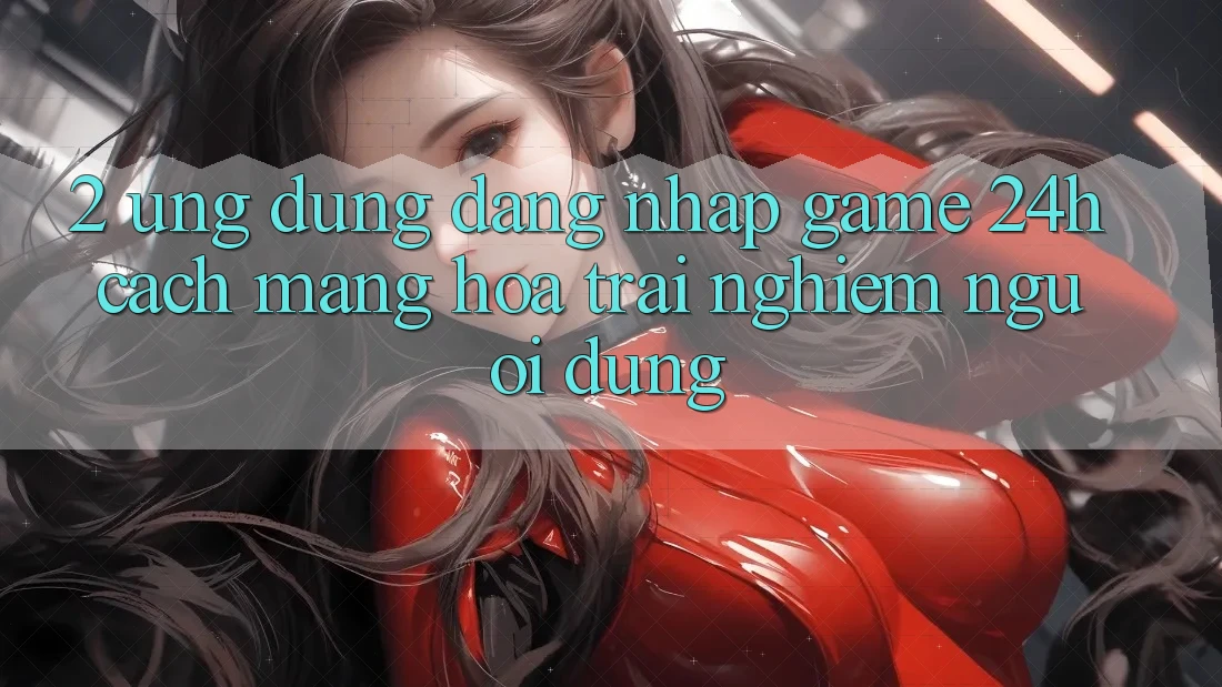 2. Ứng Dụng Đăng Nhập Game 24h: Cách Mạng Hóa Trải Nghiệm Người Dùng