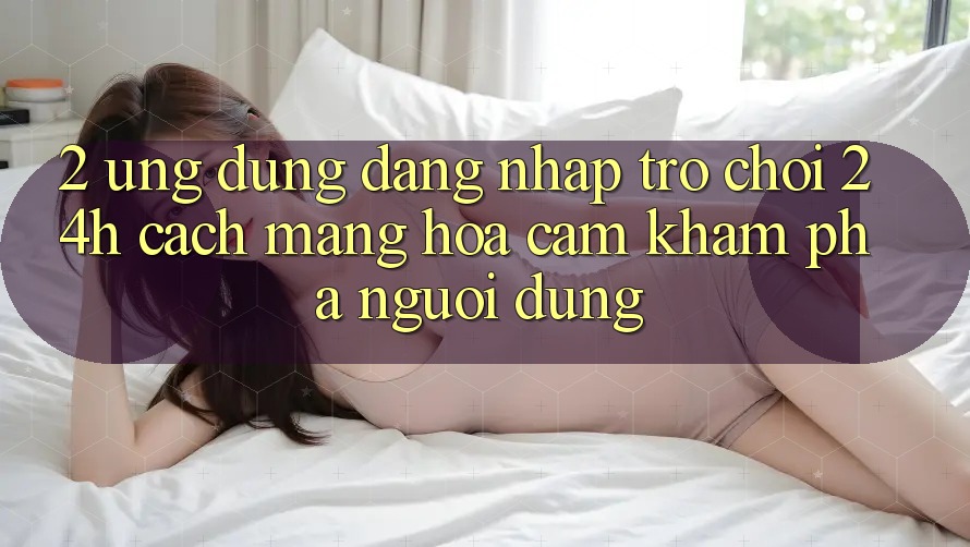 2. Ứng Dụng Đăng Nhập Trò chơi 24h: Cách Mạng Hóa Cảm khám phá Người dùng 2. Ứng Dụng Đăng Nhập Trò chơi 24h: Cách Mạng Hóa Cảm khám phá Người dùng