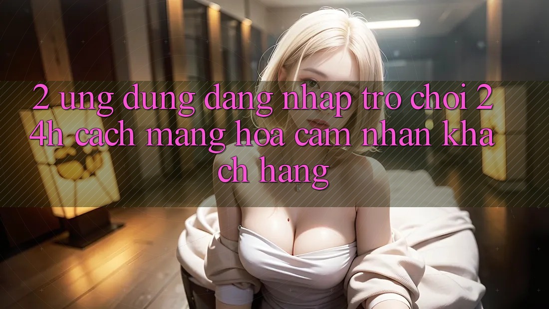 2. Ứng Dụng Đăng Nhập Trò chơi 24h: Cách Mạng Hóa Cảm nhận Khách hàng