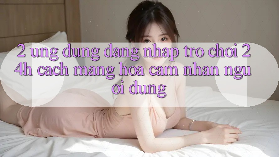 2. Ứng Dụng Đăng Nhập Trò chơi 24h: Cách Mạng Hóa Cảm nhận Người Dùng 2. Ứng Dụng Đăng Nhập Trò chơi 24h: Cách Mạng Hóa Cảm nhận Người Dùng