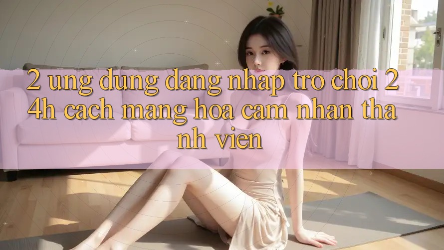 2. Ứng Dụng Đăng Nhập Trò chơi 24h: Cách Mạng Hóa Cảm nhận Thành viên 2. Ứng Dụng Đăng Nhập Trò chơi 24h: Cách Mạng Hóa Cảm nhận Thành viên