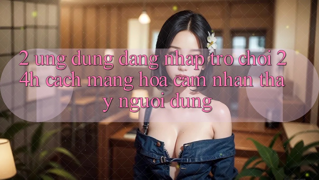 2. Ứng Dụng Đăng nhập Trò chơi 24h: Cách Mạng Hóa Cảm nhận thấy Người Dùng 2. Ứng Dụng Đăng nhập Trò chơi 24h: Cách Mạng Hóa Cảm nhận thấy Người Dùng
