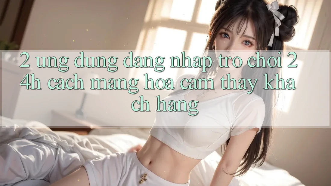 2. Ứng Dụng Đăng Nhập Trò chơi 24h: Cách Mạng Hóa Cảm thấy Khách hàng
